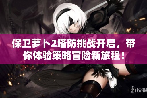 保卫萝卜2塔防挑战开启，带你体验策略冒险新旅程！