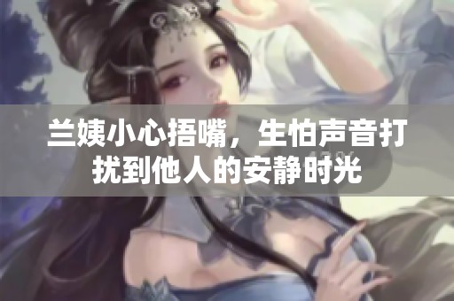兰姨小心捂嘴，生怕声音打扰到他人的安静时光