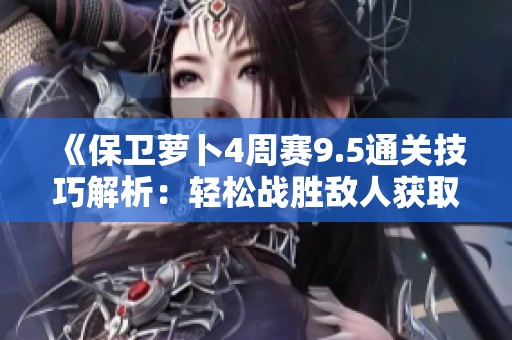 《保卫萝卜4周赛9.5通关技巧解析：轻松战胜敌人获取高分》