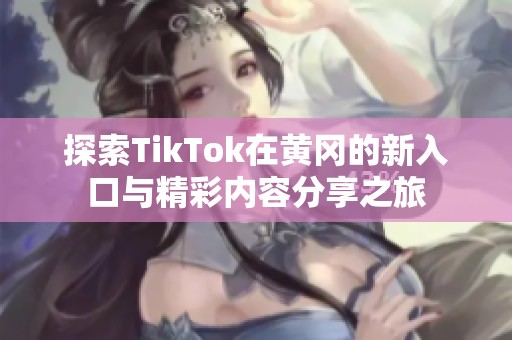探索TikTok在黄冈的新入口与精彩内容分享之旅