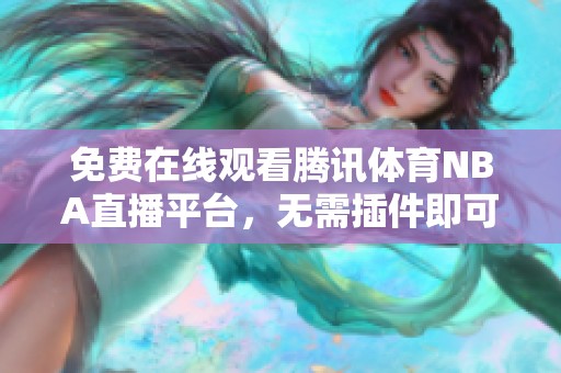 免费在线观看腾讯体育NBA直播平台，无需插件即可畅享比赛精彩瞬间