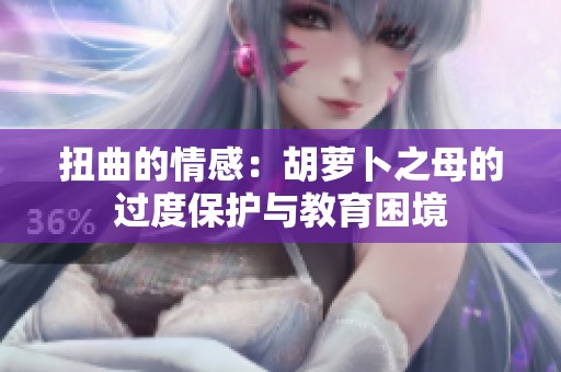 扭曲的情感：胡萝卜之母的过度保护与教育困境