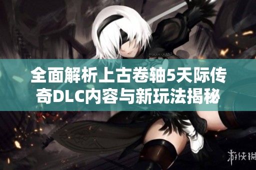 全面解析上古卷轴5天际传奇DLC内容与新玩法揭秘
