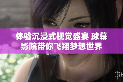 体验沉浸式视觉盛宴 球幕影院带你飞翔梦想世界