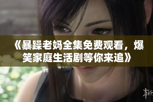 《暴躁老妈全集免费观看，爆笑家庭生活剧等你来追》
