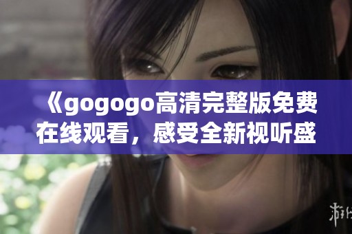 《gogogo高清完整版免费在线观看，感受全新视听盛宴》