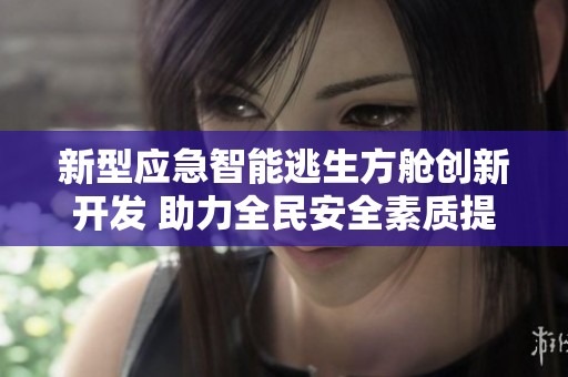 新型应急智能逃生方舱创新开发 助力全民安全素质提升