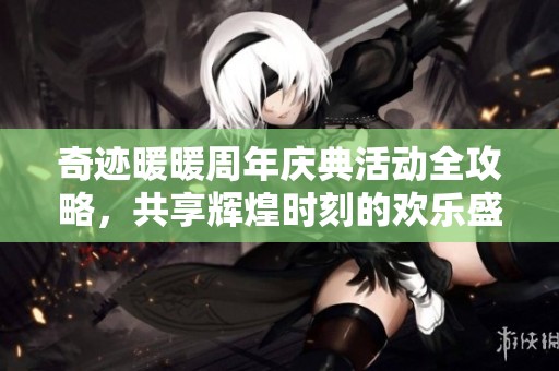 奇迹暖暖周年庆典活动全攻略，共享辉煌时刻的欢乐盛宴