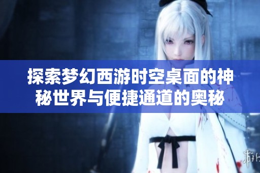 探索梦幻西游时空桌面的神秘世界与便捷通道的奥秘