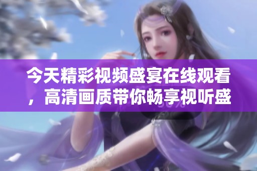 今天精彩视频盛宴在线观看，高清画质带你畅享视听盛筵