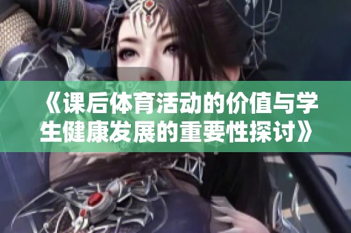 《课后体育活动的价值与学生健康发展的重要性探讨》