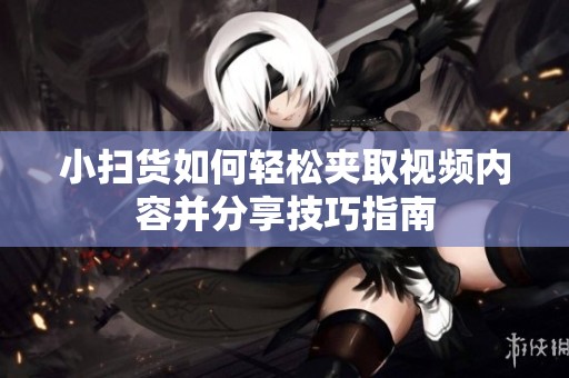 小扫货如何轻松夹取视频内容并分享技巧指南