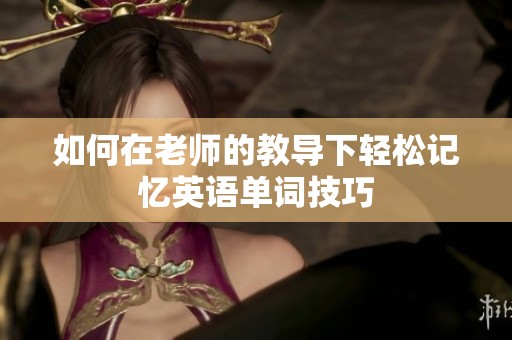 如何在老师的教导下轻松记忆英语单词技巧
