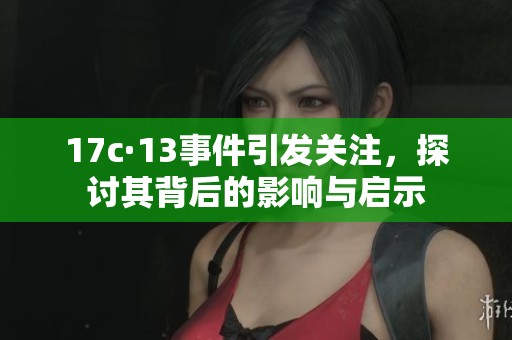 17c·13事件引发关注，探讨其背后的影响与启示