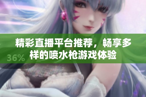 精彩直播平台推荐，畅享多样的喷水枪游戏体验