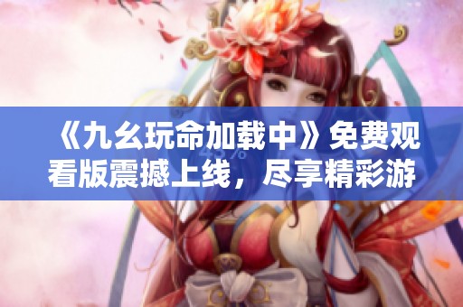 《九幺玩命加载中》免费观看版震撼上线，尽享精彩游戏之旅