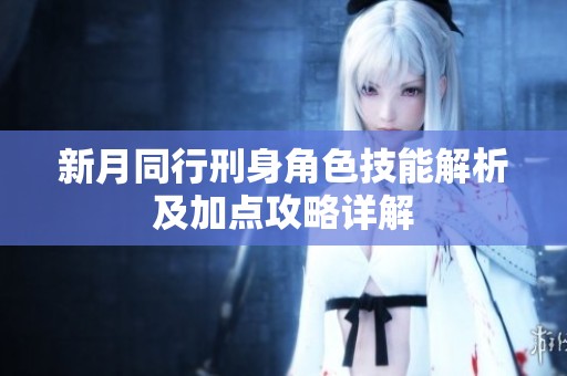 新月同行刑身角色技能解析及加点攻略详解