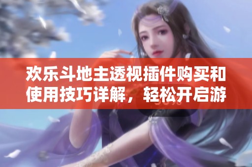欢乐斗地主透视插件购买和使用技巧详解，轻松开启游戏新体验