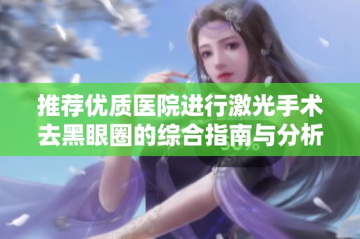推荐优质医院进行激光手术去黑眼圈的综合指南与分析
