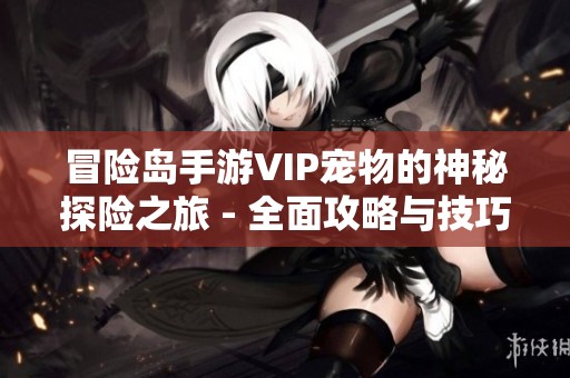 冒险岛手游VIP宠物的神秘探险之旅 - 全面攻略与技巧分享
