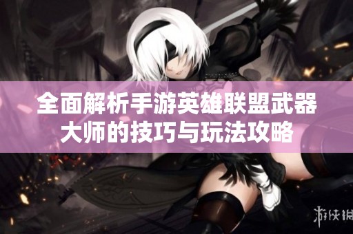 全面解析手游英雄联盟武器大师的技巧与玩法攻略