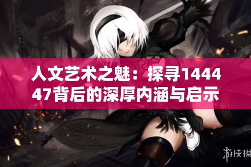 人文艺术之魅：探寻144447背后的深厚内涵与启示