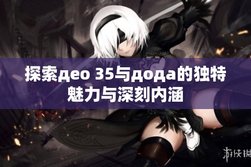 探索део 35与дода的独特魅力与深刻内涵
