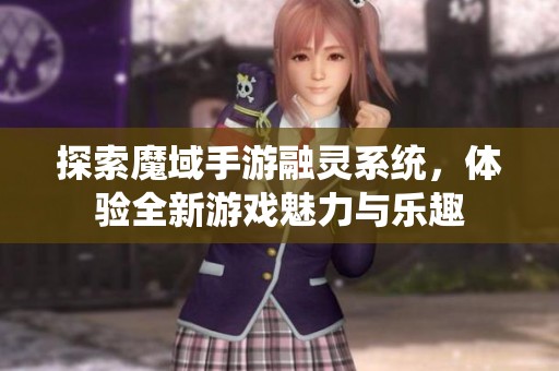 探索魔域手游融灵系统，体验全新游戏魅力与乐趣