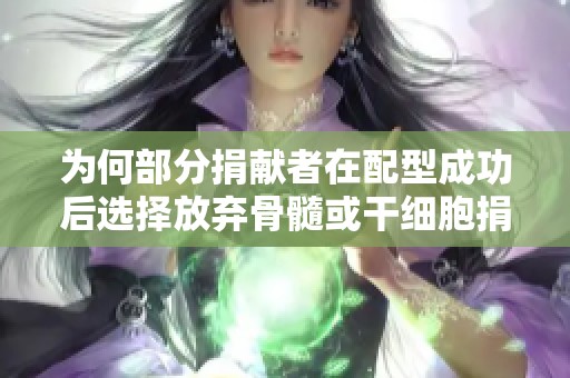 为何部分捐献者在配型成功后选择放弃骨髓或干细胞捐献