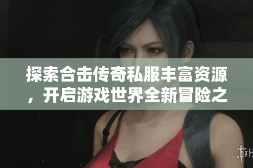 探索合击传奇私服丰富资源，开启游戏世界全新冒险之旅