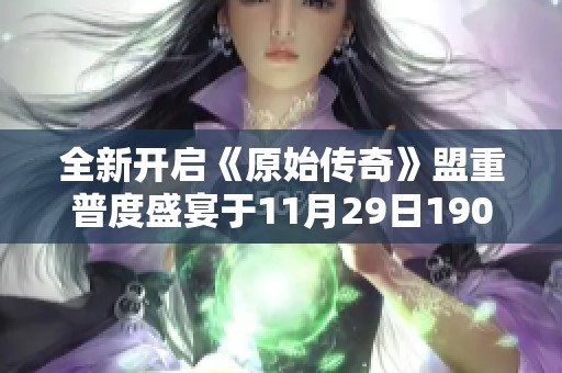 全新开启《原始传奇》盟重普度盛宴于11月29日1900火热来袭