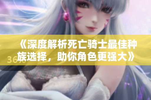 《深度解析死亡骑士最佳种族选择，助你角色更强大》