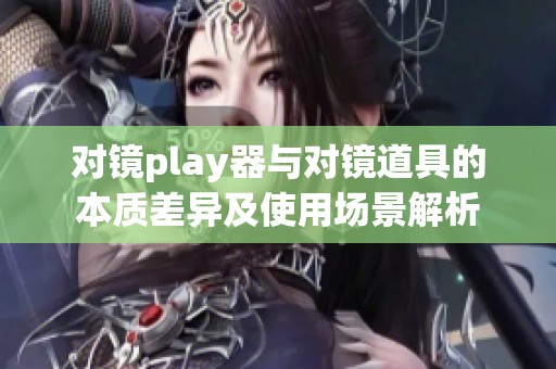 对镜play器与对镜道具的本质差异及使用场景解析