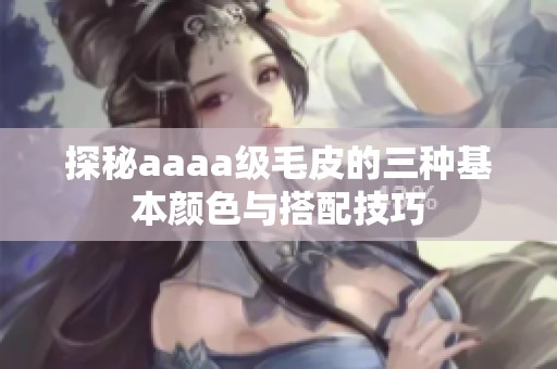 探秘aaaa级毛皮的三种基本颜色与搭配技巧
