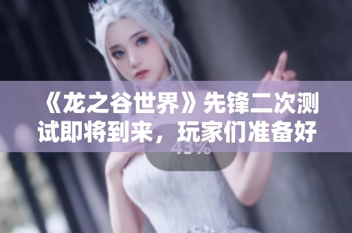 《龙之谷世界》先锋二次测试即将到来，玩家们准备好迎接挑战了吗