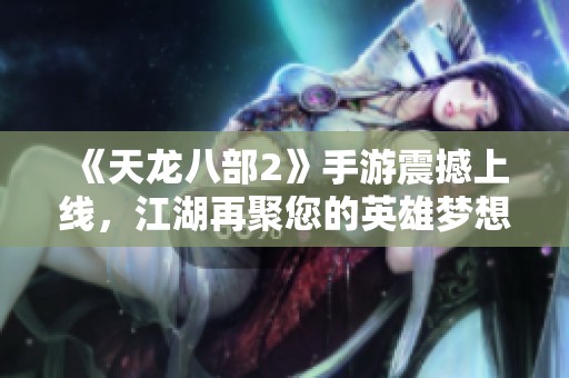 《天龙八部2》手游震撼上线，江湖再聚您的英雄梦想即将启航！