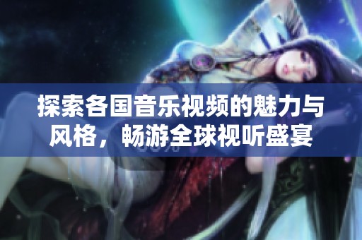 探索各国音乐视频的魅力与风格，畅游全球视听盛宴