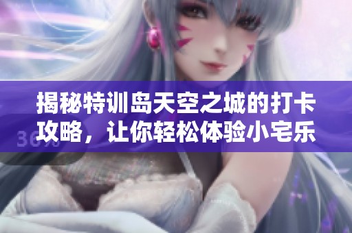 揭秘特训岛天空之城的打卡攻略，让你轻松体验小宅乐趣
