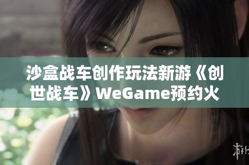 沙盒战车创作玩法新游《创世战车》WeGame预约火热开启