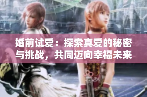 婚前试爱：探索真爱的秘密与挑战，共同迈向幸福未来