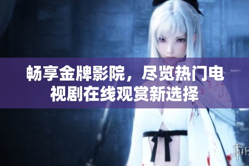 畅享金牌影院，尽览热门电视剧在线观赏新选择