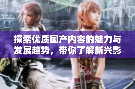 探索优质国产内容的魅力与发展趋势，带你了解新兴影视市场