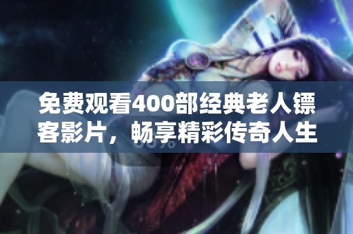 免费观看400部经典老人镖客影片，畅享精彩传奇人生