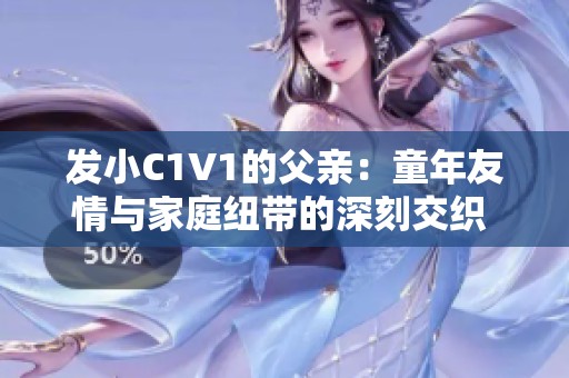 发小C1V1的父亲：童年友情与家庭纽带的深刻交织 