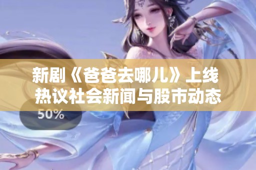 新剧《爸爸去哪儿》上线 热议社会新闻与股市动态