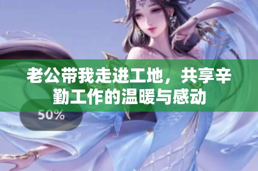 老公带我走进工地，共享辛勤工作的温暖与感动