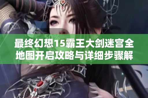 最终幻想15霸王大剑迷宫全地图开启攻略与详细步骤解析