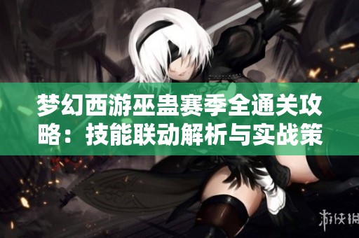 梦幻西游巫蛊赛季全通关攻略：技能联动解析与实战策略分享