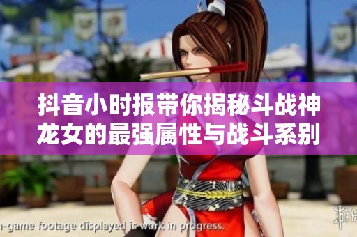 抖音小时报带你揭秘斗战神龙女的最强属性与战斗系别分析