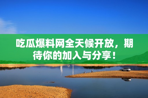 吃瓜爆料网全天候开放，期待你的加入与分享！